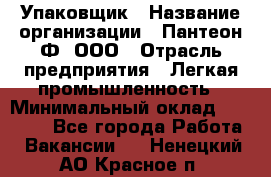 Упаковщик › Название организации ­ Пантеон-Ф, ООО › Отрасль предприятия ­ Легкая промышленность › Минимальный оклад ­ 20 000 - Все города Работа » Вакансии   . Ненецкий АО,Красное п.